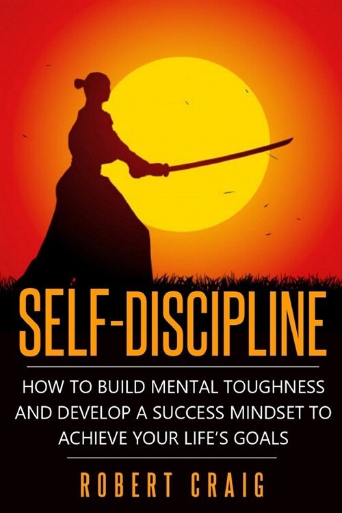 Self-Discipline: How to Build Mental Toughness and Develop a Success Mindset to Achieve Your Lifes Goals (Paperback)