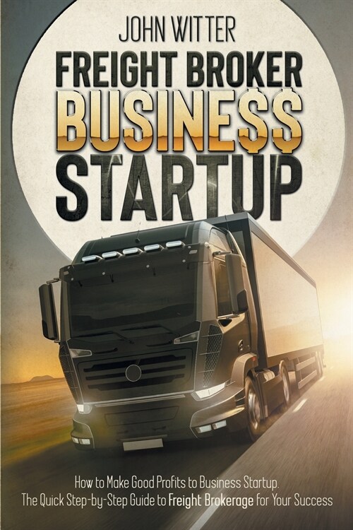 Freight Broker Business Startup: How to Make Great Profits to Business Startup. the Quick Step-By-Step Guide to Freight Brokerage for Your Success (Paperback)