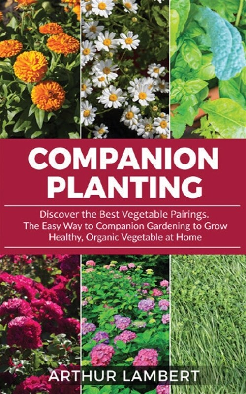 Companion Planting: Discover the Best Vegetable Pairings . The Easy Way to Companion Gardening to Grow Healthy, Organic Vegetable at Home. (Paperback)