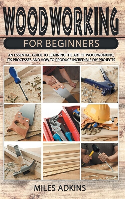 Woodworking for Beginners: An Essential Guide to Learn the Art of Woodworking, Its Processes and How to Produce Incredible DIY Projects By Miles (Hardcover)