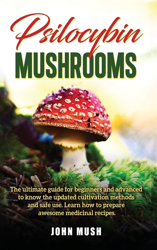 Psilocybin Mushrooms: The ultimate guide for beginners and advanced to know the update cultivation methods and safe use. Learn how to prepar (Hardcover)