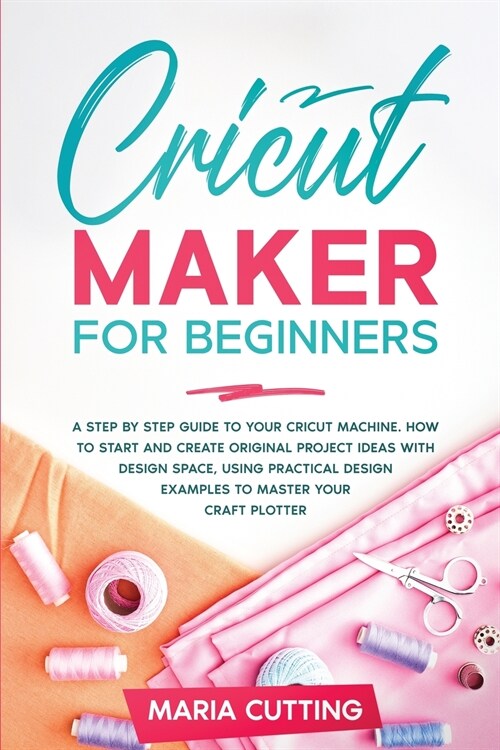 Cricut for Beginners: A Step By Step Guide to Your Cricut Machine. How to Start and Create Original Project Ideas with Design Space, Using P (Paperback)