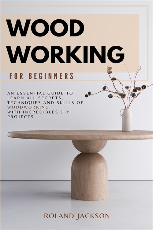 Woodworking for Beginners: An Essential Guide to Learn All Secrets, Techniques and Skills of Woodworking with Incredible DIY Projects. (Paperback)