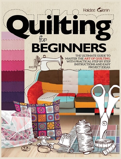 Quilting For Beginners: The Ultimate Guide to Master the Art of Quilting, with Practical Step-by-Step Instructions and Easy Project Ideas (Hardcover)