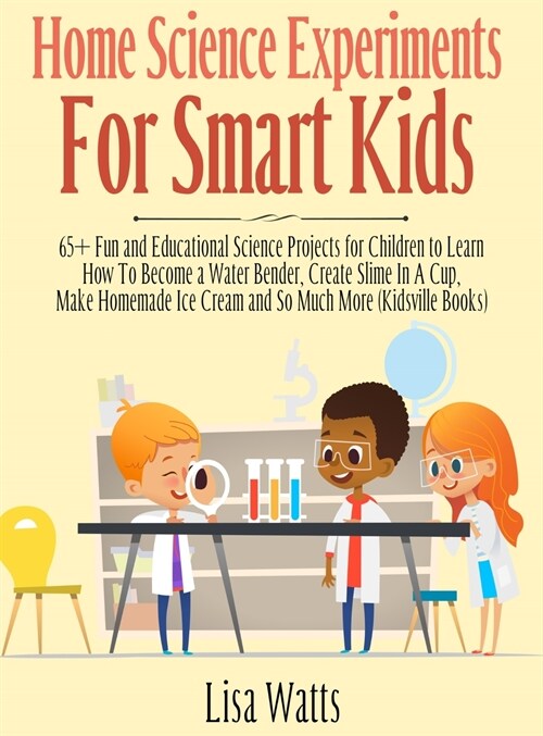 Home Science Experiments for Smart Kids!: 65+ Fun and Educational Science Projects for Children to Learn How to Become a Water Bender, Create Slime in (Hardcover)