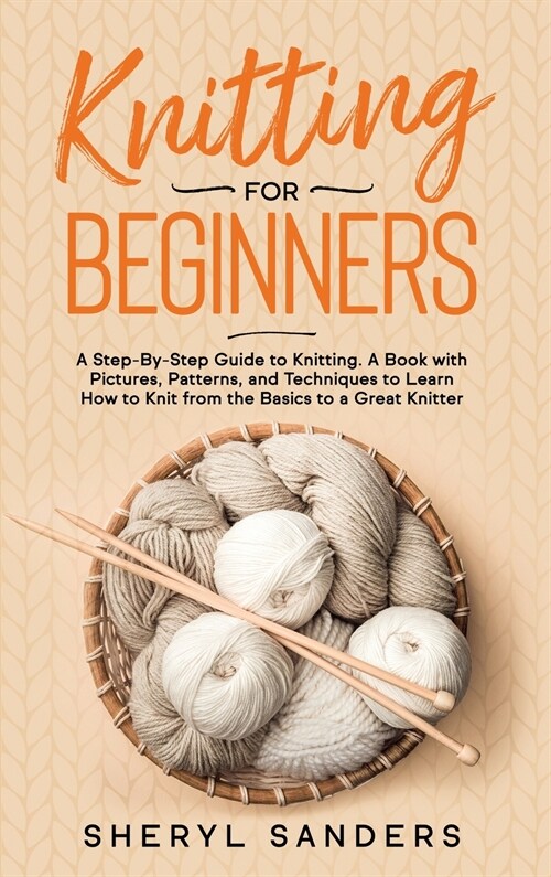 Knitting for Beginners: A Step-By-Step Guide to Knitting. A Book with Pictures, Patterns, and Techniques to Learn How to Knit from the Basics (Hardcover)