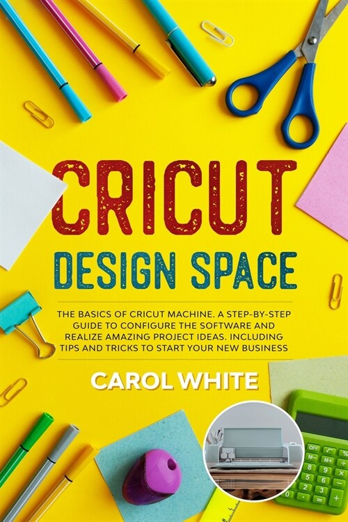 Cricut Design Space: The Basics of Cricut Machine. A Step-by-Step Guide to Configure the Software and Realize Amazing Project Ideas. Includ (Paperback)