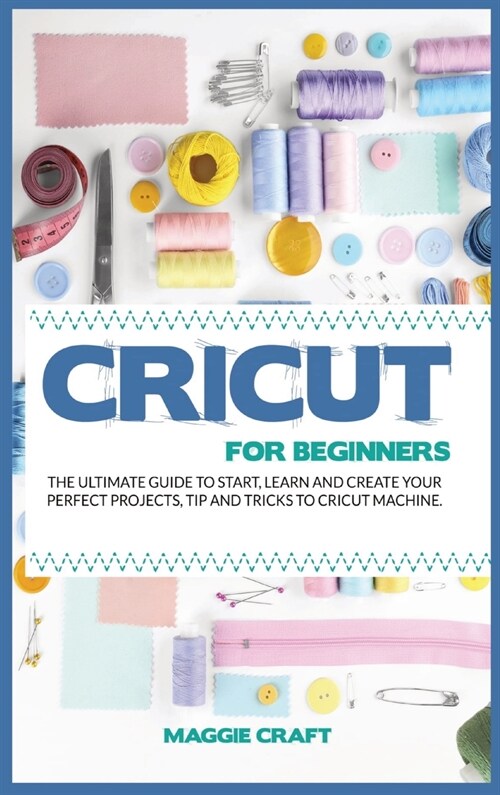 Cricut for Beginners: The Ultimate Guide To Start, Learn and Create Your Perfect Projects, Tip And Tricks To Cricut Machine (Hardcover)