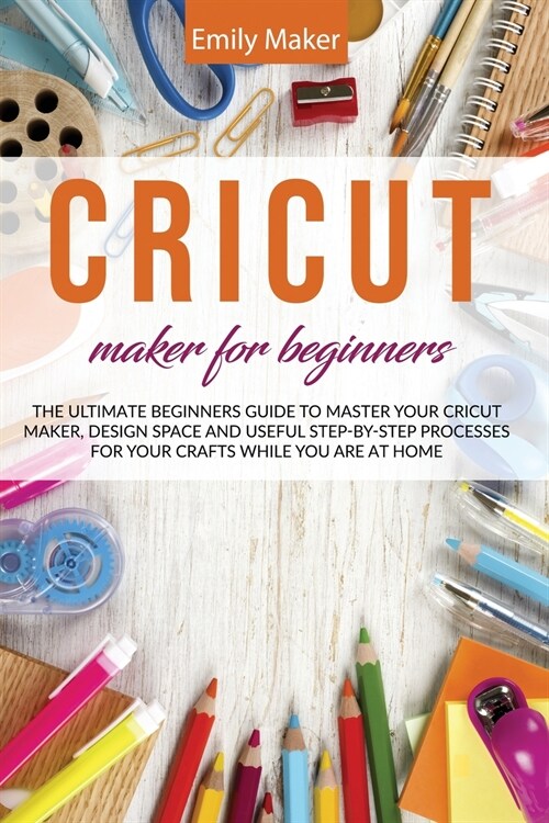 Cricut Maker for Beginners: The Ultimate Beginners Guide to Master Your Cricut Maker, Design Space and useful step-by-step processes for your craf (Paperback)