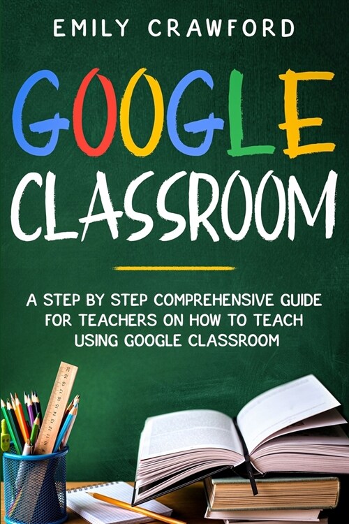 Google Classroom: A Step By Step Comprehensive Guide for Teachers on How to Teach using Google Classroom (Paperback)