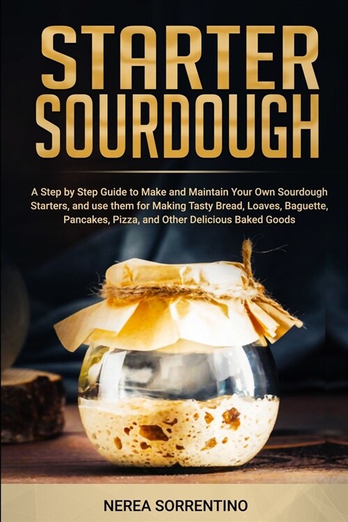 Starter Sourdough: A Step by Step Guide to Make and Maintain Your Own Sourdough Starters, and use them for Making Tasty Bread, Loaves, Ba (Paperback)