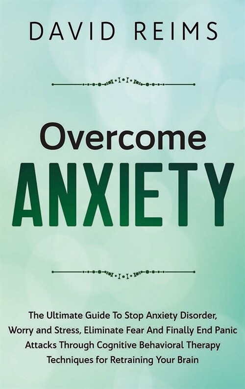 Overcome Anxiety: The Ultimate Guide to Stop Anxiety Disorder, Worry and Stress, Eliminate Fear and Finally End Panic Attacks Through Co (Hardcover)