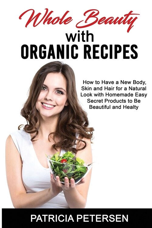 Whole Beauty with Organic Recipes: How to Have a New Body, Skin and Hair for a Natural Look with Homemade Easy Secret Products to Be Beautiful and Hea (Paperback)