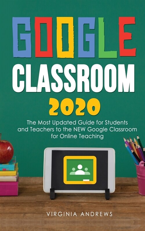 Google Classroom 2020: he Most Updated Guide for Students and Teachers to the NEW Google Classroom for Online Teaching (Hardcover)