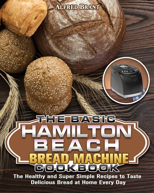 The Basic Hamilton Beach Bread Machine Cookbook: The Healthy and Super Simple Recipes to Taste Delicious Bread at Home Every Day (Paperback)