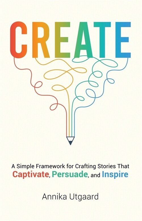 Create: A Simple Framework for Crafting Stories That Captivate, Persuade, and Inspire (Paperback, 2, Revised and Upd)