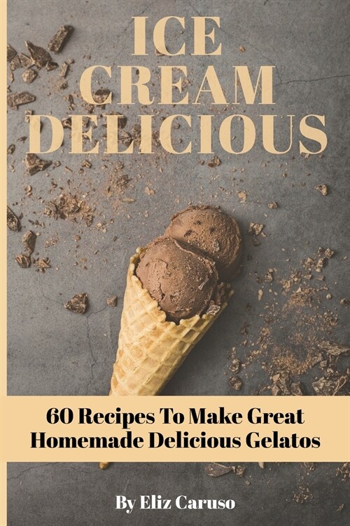 Ice Cream Delicious: 60 Recipes To Make Great Homemade Delicious Gelatos (Paperback)