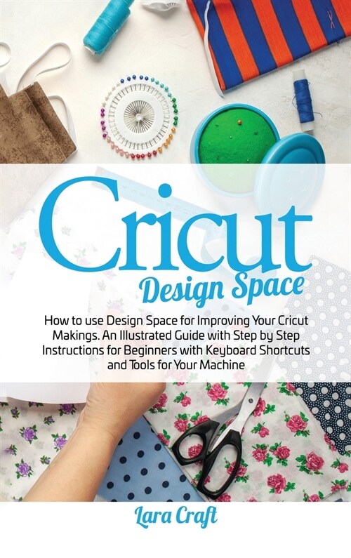 Cricut Design Space: How to use Design Space for Improving Your Cricut Makings. An Illustrated Guide with Step by Step Instructions for Beg (Hardcover)