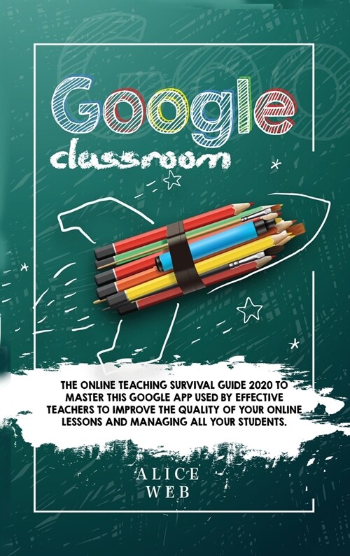 Google Classroom: The Online Teaching Survival Guide 2020 to master this Google App used by effective Teachers to improve the quality of (Hardcover)