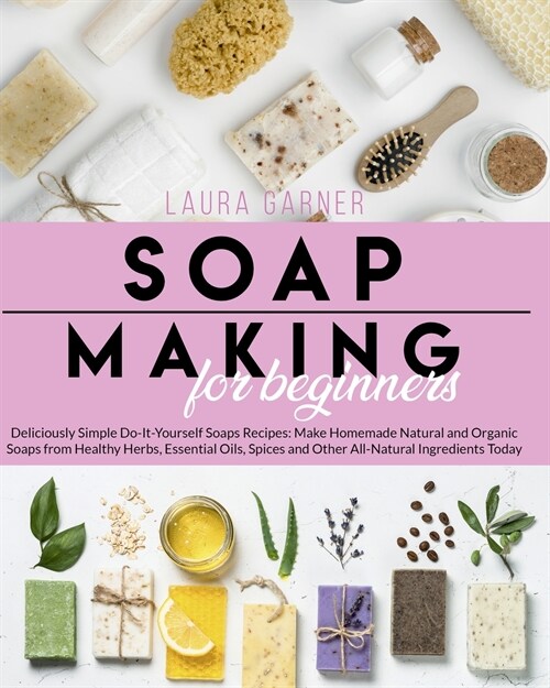 Soap Making for Beginners: Deliciously Simple Do-It-Yourself Soaps Recipes: Make Homemade Natural and Organic Soaps from Healthy Herbs, Essential (Paperback)