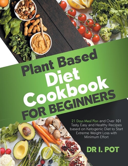 Plant Based Diet Cookbook for Beginners: A 21 Days Meal Plan and Over 101 Tasty, Easy and Healthy Recipes based on Ketogenic Diet to Start Extreme Wei (Paperback)