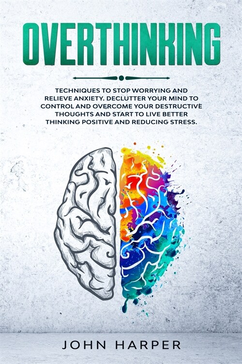Overthinking: Techniques to Stop Worrying and Relieve Anxiety. Declutter Your Mind to Control and Overcome Your Destructive Thoughts (Paperback)