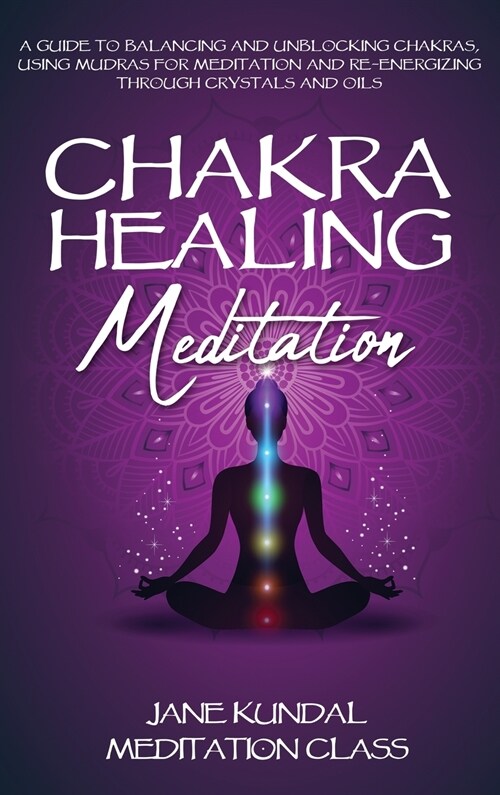 Chakra Healing Meditation: A Guide to Balancing and Unblocking Chakras, Using Mudras for Meditation and Re-energizing Through Crystals and Oils (Hardcover)