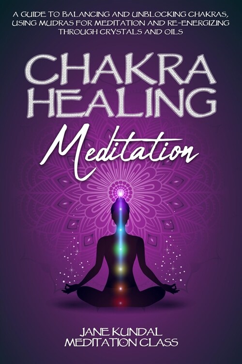 Chakra Healing Meditation: A Guide to Balancing and Unblocking Chakras, Using Mudras for Meditation and Re-energizing Through Crystals and Oils (Paperback)