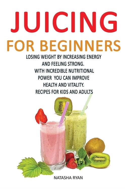 Juicing for Beginners: Losing Weight by Increasing Energy by Feeling Strong. with Incredible Nutritional Power You Can Improve Health and Vit (Paperback)