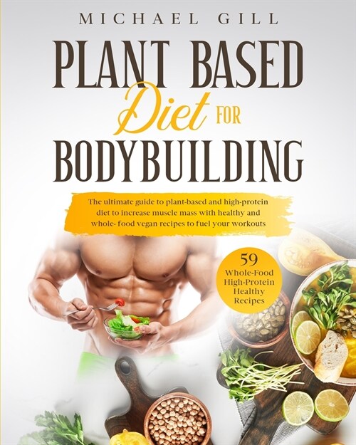 Plant Based Diet for Bodybuilding: The Plant-Based And High-Protein Guide To Increase Muscle Mass With Healthy And Whole-Food Vegan Recipes To Fuel Yo (Paperback)