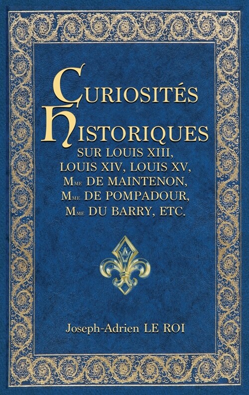 Curiosit? historiques sur Louis XIII, Louis XIV, Louis XV, Mme de Maintenon, Mme de Pompadour, Mme du Barry, etc. (Hardcover)