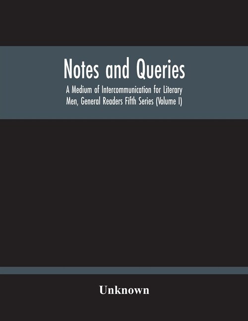 Notes And Queries; A Medium Of Intercommunication For Literary Men, General Readers Fifth Series (Volume I) (Paperback)