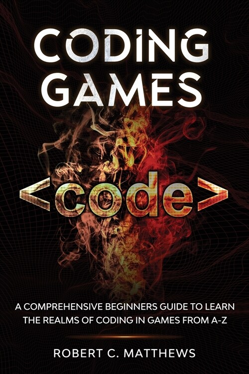 Coding Games: A Comprehensive Beginners Guide to Learn the Realms of Coding in Games from A-Z (Paperback)