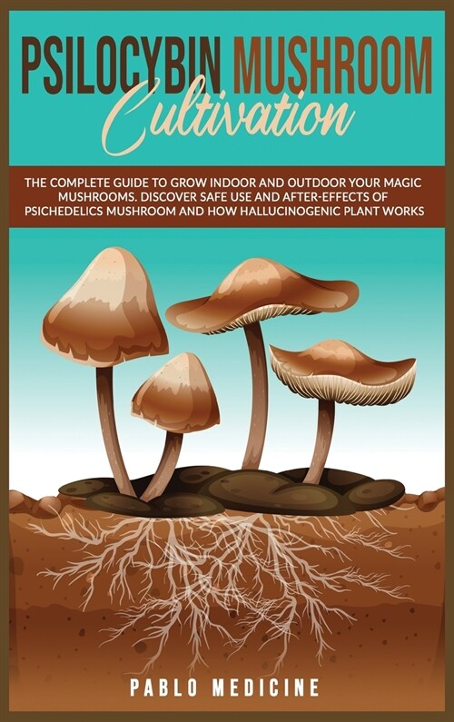 Psilocybin Mushroom Cultivation: The Complete Guide to Grow Indoor and Outdoor your Magic Mushrooms. Discover safe use and after- effects of Psychedel (Hardcover)