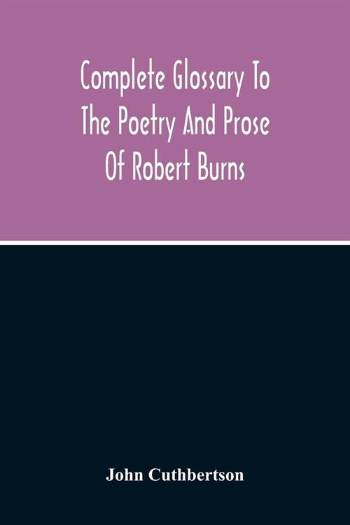 Complete Glossary To The Poetry And Prose Of Robert Burns. With Upwards Of Three Thousand Illustrations From English Authors (Paperback)