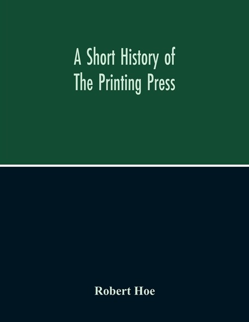 A Short History Of The Printing Press And Of The Improvements In Printing Machinery From The Time Of Gutenberg Up To The Present Day (Paperback)