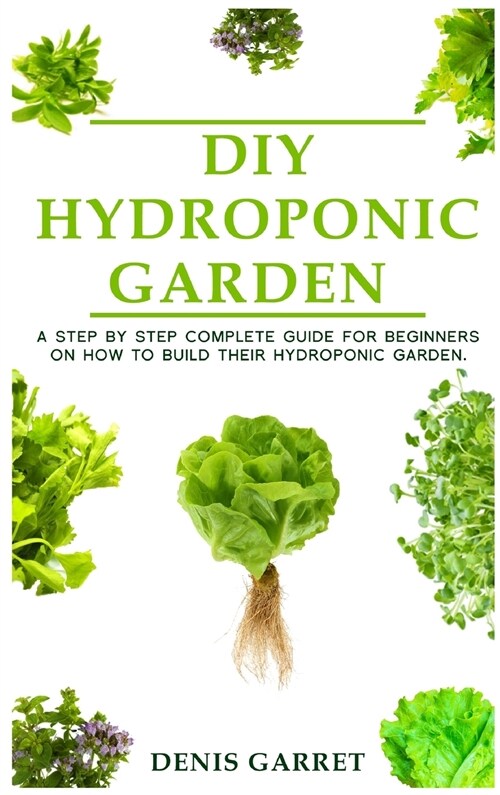 DIY Hydroponic Garden: A step by step complete guide for beginners on how to build their hydroponic garden (Hardcover)