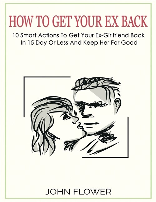 How to get your ex back: 10 smart actions to get your ex-girlfriend back in 15 day or less, and keep her for good (Paperback)