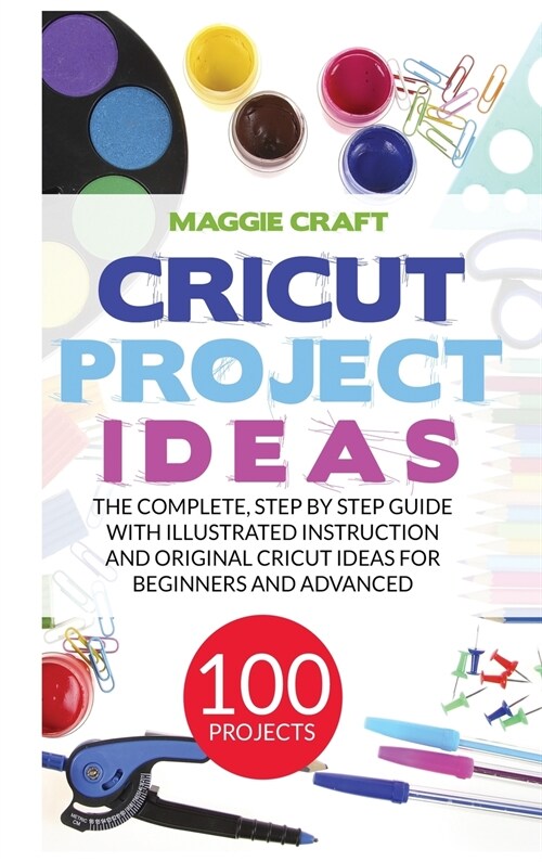 Cricut Project Ideas: 100 Projects: The complete, step by Step guide with illustrated instruction and original Cricut Ideas for beginners an (Hardcover)
