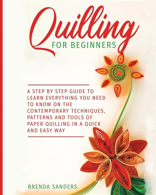 Quilling For Beginners: A Step by Step Guide To Learn Everything You Need To Know On The Contemporary Techniques, Patterns And Tools Of Paper (Paperback)