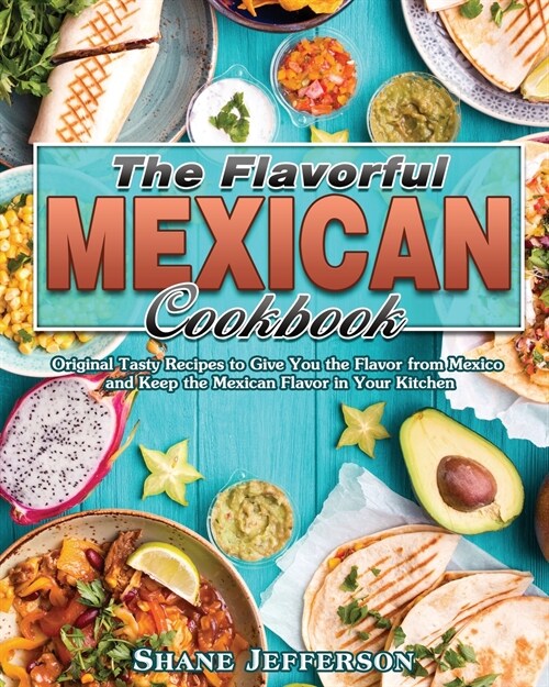 The Flavorful Mexican Cookbook: Original Tasty Recipes to Give You the Flavor from Mexico and Keep the Mexican Flavor in Your Kitchen (Paperback)