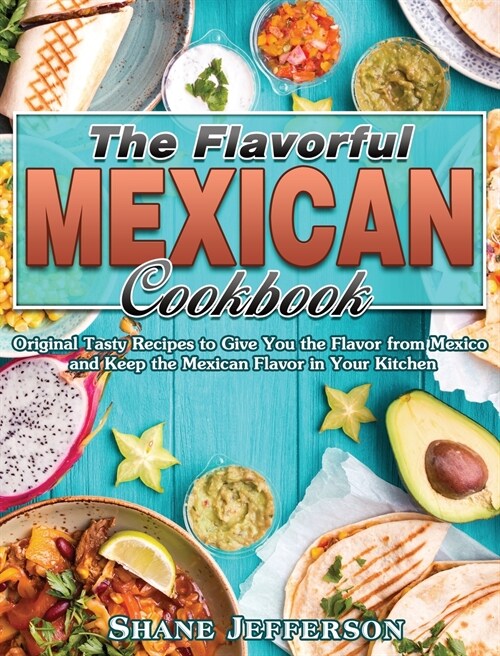 The Flavorful Mexican Cookbook: Original Tasty Recipes to Give You the Flavor from Mexico and Keep the Mexican Flavor in Your Kitchen (Hardcover)