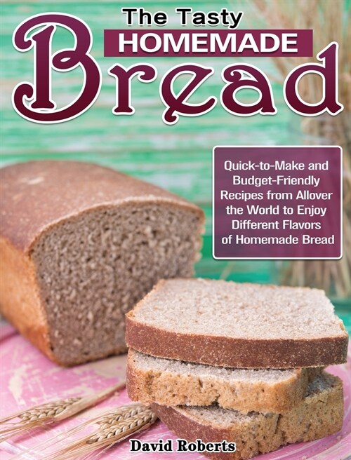 The Tasty Homemade bread: Quick-to-Make and Budget-Friendly Recipes from Allover the World to Enjoy Different Flavors of Homemade Bread (Hardcover)