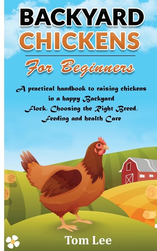 Backyard Chickens for Beginners: A practical handbook to raising chickens in a happy Backyard Flock, Choosing the Right Breed, Feeding and health Care (Paperback)