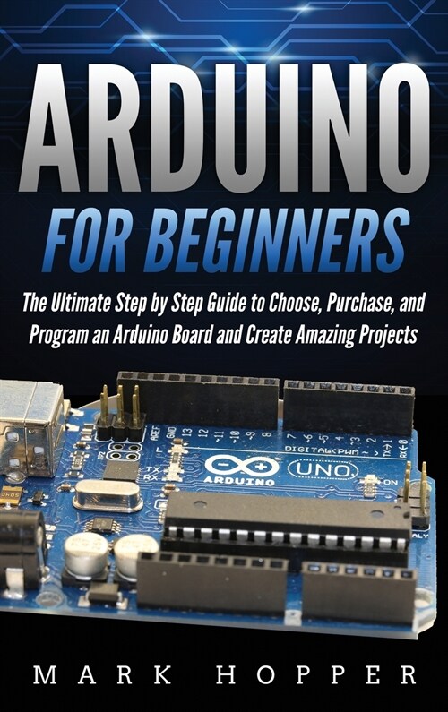Arduino for Beginners: How to Choose, Purchase, and Program an Arduino Board to Create Amazing Projects Step by Step (Hardcover)