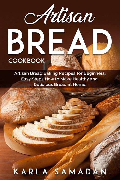 Artisan Bread Cookbook: Artisan Bread Baking Recipes for Beginners, Easy Steps How to Make Healthy and Delicious Bread at Home. (Paperback)