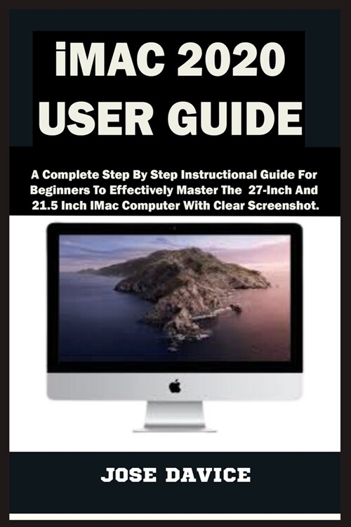 iMAC 2020 USER GUIDE: A Complete Step By Step Instructional Guide For Beginners To Effectively Master The 27-Inch And 21.5 Inch IMac Compute (Paperback)