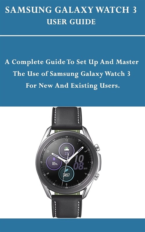 Samsung Galaxy Watch 3 User Guide: A Complete Guide To Set Up and Master The Use of Samsung Galaxy Watch 3 For New And Existing Users. (Paperback)