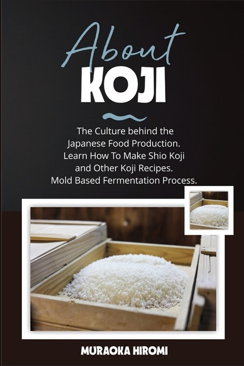 About Koji: The Culture behind the Japanese Food Production. Learn How To Make Shio Koji And Other Koji Recipes. Mold Based Fermen (Paperback)