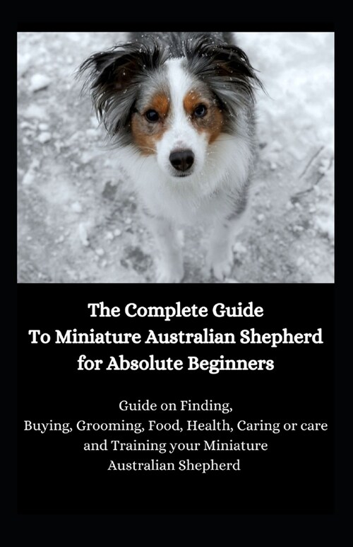 The Complete Guide To Miniature Australian Shepherd for Absolute Beginners: Guide on Finding, Buying, Grooming, Food, Health, Caring or care and Train (Paperback)